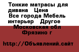 Тонкие матрасы для дивана › Цена ­ 2 295 - Все города Мебель, интерьер » Другое   . Московская обл.,Фрязино г.